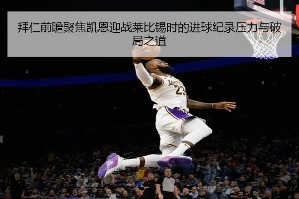 拜仁前瞻聚焦凯恩迎战莱比锡时的进球纪录压力与破局之道 - kaiyun