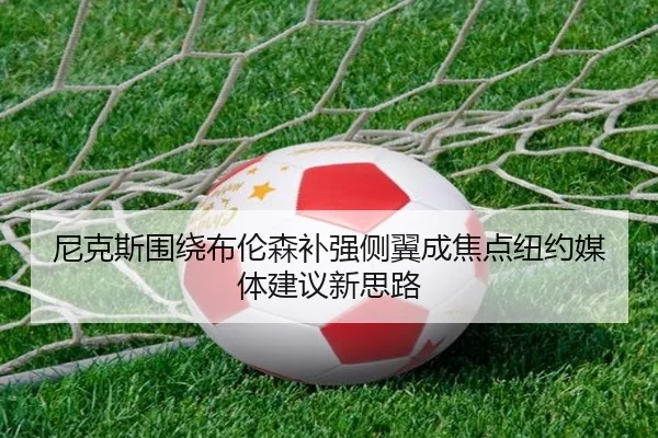 尼克斯围绕布伦森补强侧翼成焦点纽约媒体建议新思路 | kaiyun