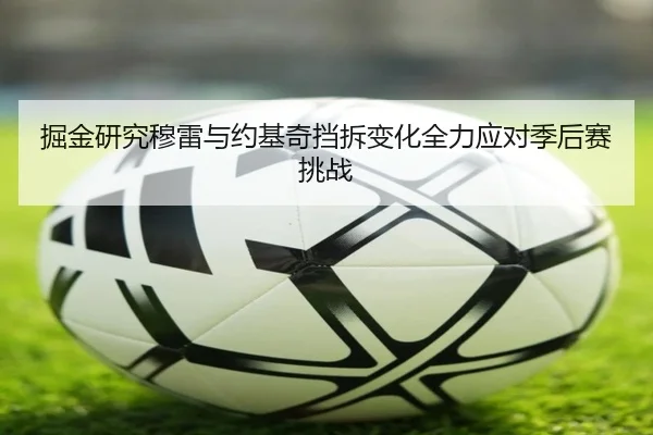 掘金研究穆雷与约基奇挡拆变化全力应对季后赛挑战