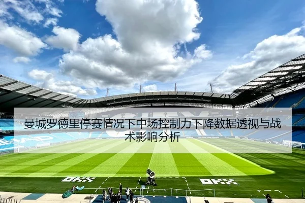 曼城罗德里停赛情况下中场控制力下降数据透视与战术影响分析