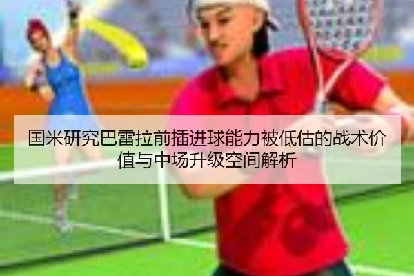国米研究巴雷拉前插进球能力被低估的战术价值与中场升级空间解析 - kaiyun