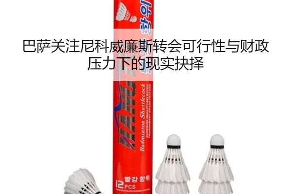 巴萨关注尼科威廉斯转会可行性与财政压力下的现实抉择 | kaiyun