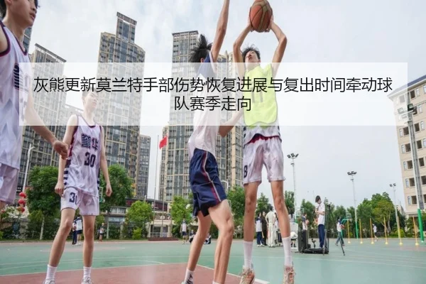 灰熊更新莫兰特手部伤势恢复进展与复出时间牵动球队赛季走向 | kaiyun