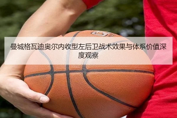 曼城格瓦迪奥尔内收型左后卫战术效果与体系价值深度观察