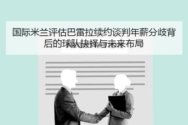 国际米兰评估巴雷拉续约谈判年薪分歧背后的球队抉择与未来布局（kaiyun）