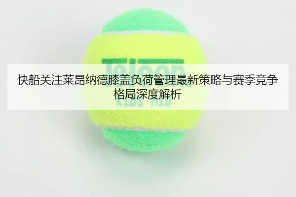 快船关注莱昂纳德膝盖负荷管理最新策略与赛季竞争格局深度解析 - kaiyun