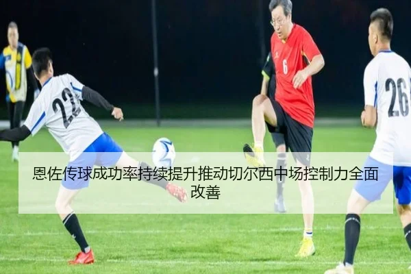 恩佐传球成功率持续提升推动切尔西中场控制力全面改善 | kaiyun