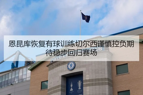 恩昆库恢复有球训练切尔西谨慎控负期待稳步回归赛场 | kaiyun