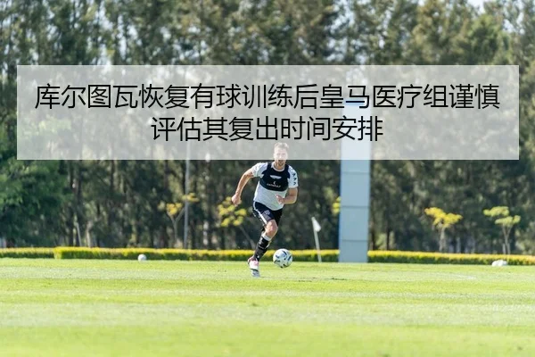 库尔图瓦恢复有球训练后皇马医疗组谨慎评估其复出时间安排 | kaiyun