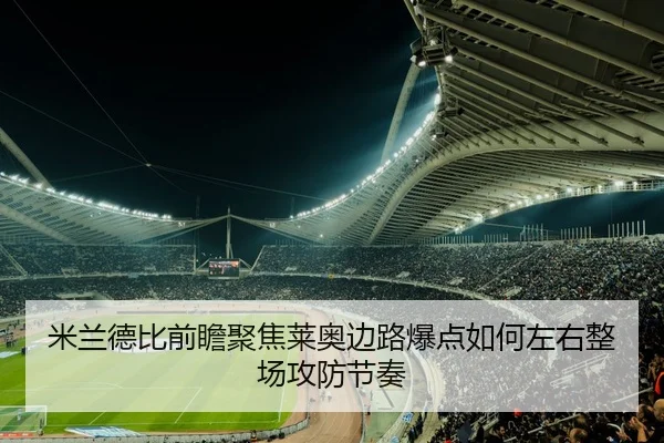 米兰德比前瞻聚焦莱奥边路爆点如何左右整场攻防节奏（kaiyun）